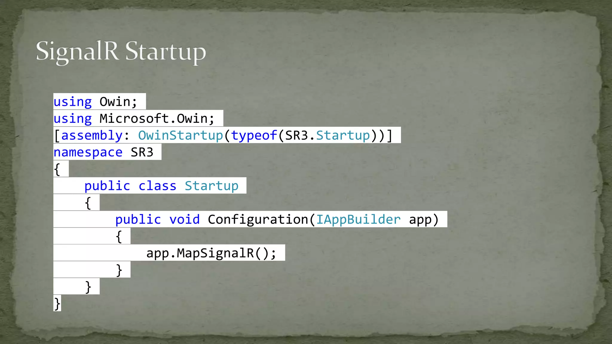 using Owin;
using Microsoft.Owin;
[assembly: OwinStartup(typeof(SR3.Startup))]
namespace SR3
{
public class Startup
{
public void Configuration(IAppBuilder app)
{
app.MapSignalR();
}
}
}
 