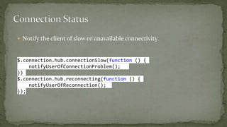  Notify the client of slow or unavailable connectivity
$.connection.hub.connectionSlow(function () {
notifyUserOfConnectionProblem();
})
$.connection.hub.reconnecting(function () {
notifyUserOfReconnection();
});
 