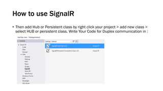 How to use SignalR
• Then add Hub or Persistent class by right click your project > add new class >
select HUB or persistent class. Write Your Code for Duplex communication in :
 