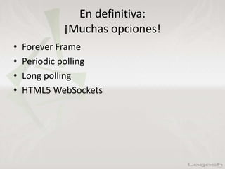 En definitiva:
¡Muchas opciones!
• Forever Frame
• Periodic polling
• Long polling
• HTML5 WebSockets
 