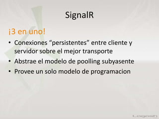 SignalR
¡3 en uno!
• Conexiones “persistentes” entre cliente y
servidor sobre el mejor transporte
• Abstrae el modelo de poolling subyasente
• Provee un solo modelo de programacion
 