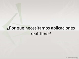 ¿Por que necesitamos aplicaciones
real-time?
 