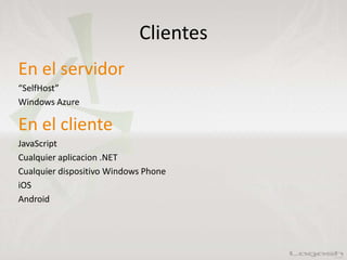 Clientes
En el servidor
“SelfHost”
Windows Azure
En el cliente
JavaScript
Cualquier aplicacion .NET
Cualquier dispositivo Windows Phone
iOS
Android
 