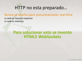 HTTP no esta preparado…
Nunca se diseño para comunicaciones real-time
La web es request-response
La web es stateless
Para solucionar esto se invento
HTML5 WebSockets
 