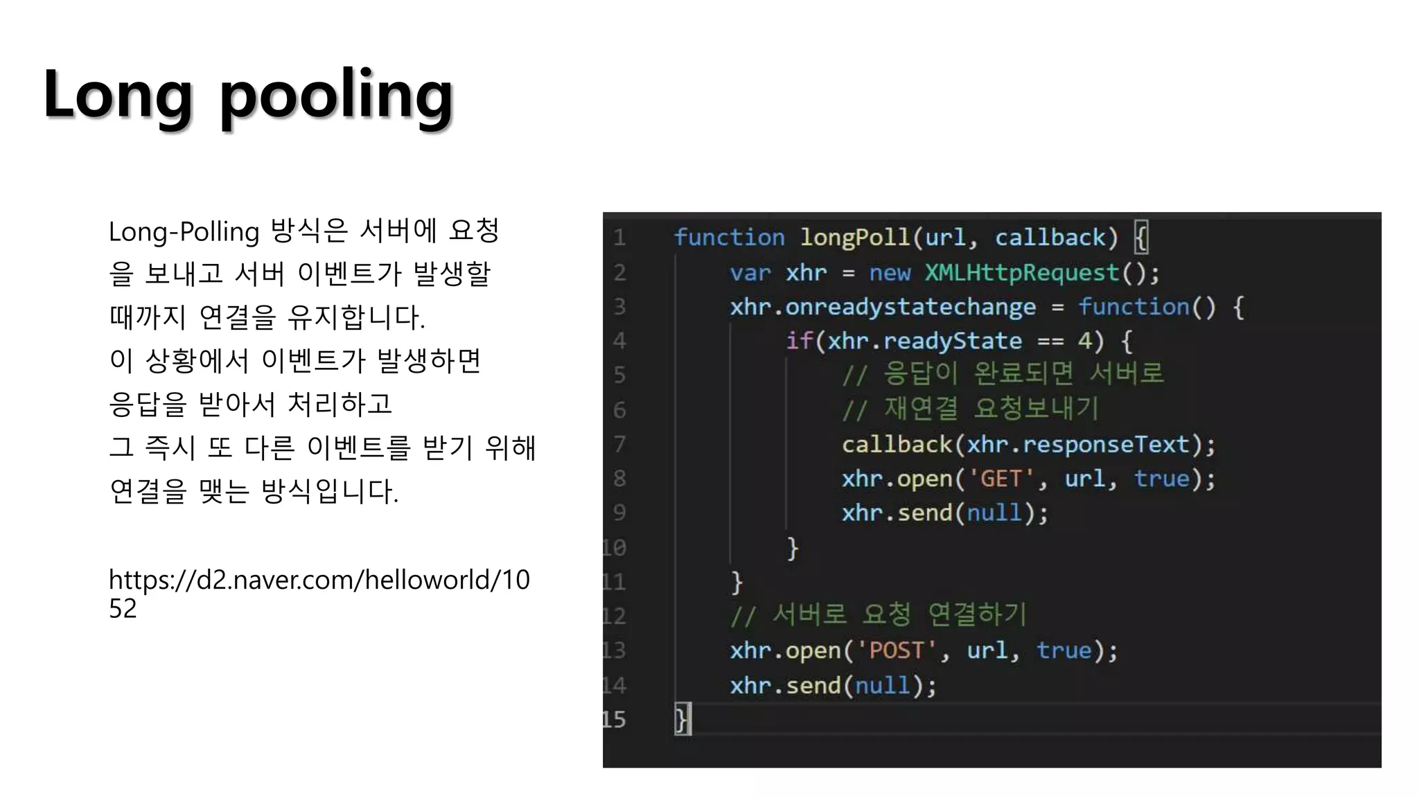 Long pooling
Long-Polling 방식은 서버에 요청
을 보내고 서버 이벤트가 발생할
때까지 연결을 유지합니다.
이 상황에서 이벤트가 발생하면
응답을 받아서 처리하고
그 즉시 또 다른 이벤트를 받기 위해
연결을 맺는 방식입니다.
https://d2.naver.com/helloworld/10
52
 