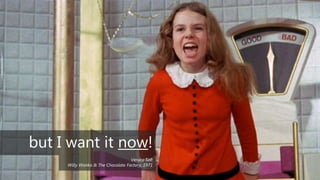 but I want it now!
                                   Veruca Salt
     Willy Wonka & The Chocolate Factory, 1971
 