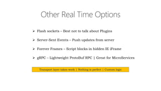  Flash sockets – Best not to talk about Plugins
 Server-Sent Events – Push updates from server
 Forever Frames – Script blocks in hidden IE iFrame
 gRPC – Lightweight ProtoBuf RPC | Great for MicroServices
Transport layer takes work | Nothing is perfect | Custom logic
 