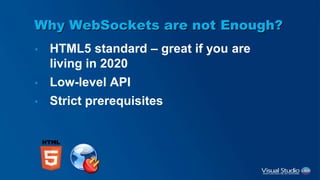 Why WebSockets are not Enough?
• HTML5 standard – great if you are
living in 2020
• Low-level API
• Strict prerequisites
 
