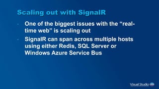 Scaling out with SignalR
• One of the biggest issues with the “real-
time web” is scaling out
• SignalR can span across multiple hosts
using either Redis, SQL Server or
Windows Azure Service Bus
 