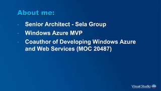 About me:
• Senior Architect - Sela Group
• Windows Azure MVP
• Coauthor of Developing Windows Azure
and Web Services (MOC 20487)
 