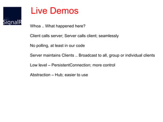 Live Demos
Whoa .. What happened here?

Client calls server; Server calls client; seamlessly

No polling, at least in our code

Server maintains Clients .. Broadcast to all, group or individual clients

Low level – PersistentConnection; more control

Abstraction – Hub; easier to use
 