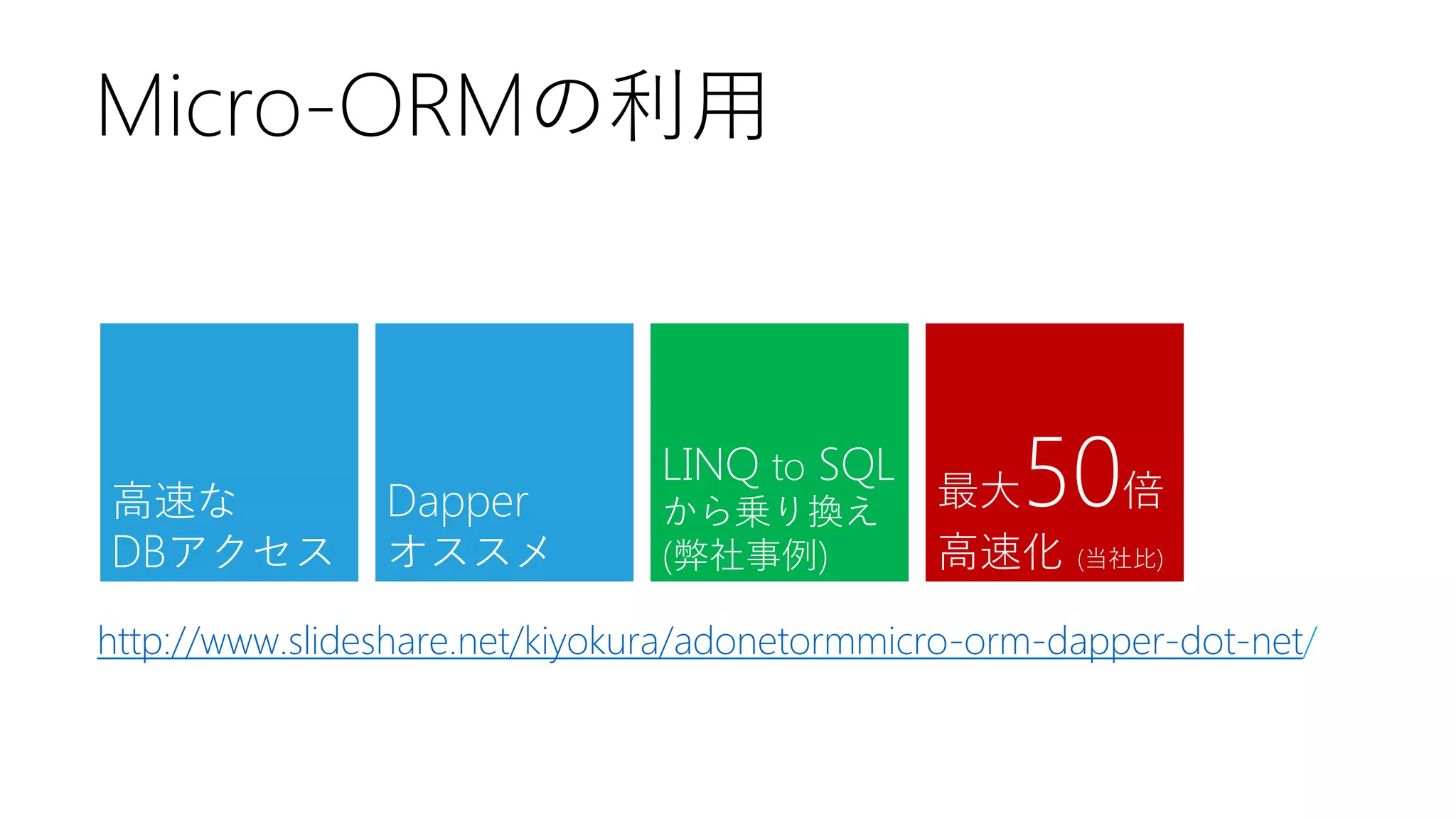Micro-ORMの利用

高速な
DBアクセス

Dapper
オススメ

LINQ to SQL
から乗り換え
(弊社事例)

50倍

最大
高速化

(当社比)

http://www.slideshare.net/kiyokura/adonetormmicro-orm-dapper-dot-net/

 