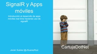 SignalR y Apps
móviles
Introducción al desarrollo de apps
móviles real time haciendo uso de
signalR

Javier Suárez @JSuarezRuiz

CartujaDotNet

 