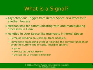 What is a Signal?
Asynchronous Trigger from Kernel Space or a Process to
another Process
Mechanisms for communicating with...