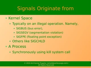 Signals Originate from
Kernel Space
 Typically on an illegal operation. Namely,
   SIGBUS (bus error),
   SIGSEGV (segment...