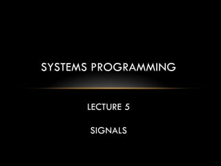 SYSTEMS PROGRAMMING
LECTURE 5
SIGNALS
 