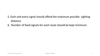 5. Each and every signal should afford the maximum possible sighting
distance.
6. Number of fixed signals for each route should be kept minimum.
Wednesday, 09 August 2017 GEORGE ZACHARIA 5
 