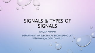 SIGNALS & TYPES OF
SIGNALS
WAQAR AHMAD
DEPARTMENT OF ELECTRICAL ENGINEERING UET
PESHAWAR,JALOZAI CAMPUS
 