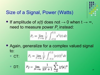 Size of a Signal, Power (Watts)
 If

amplitude of x(t) does not → 0 when t → ∞,
need to measure power Px instead:

 Again,

generalize for a complex valued signal

to:


CT:



DT:
27

 