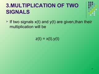 3.MULTIPLICATION OF TWO
SIGNALS


If two signals x(t) and y(t) are given,than their
multiplication will be
z(t) = x(t).y(t)

31

 