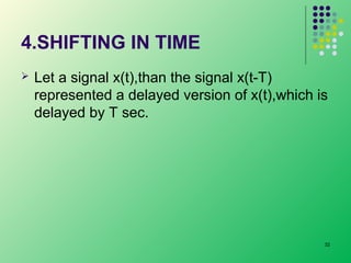 4.SHIFTING IN TIME


Let a signal x(t),than the signal x(t-T)
represented a delayed version of x(t),which is
delayed by T sec.

32

 
