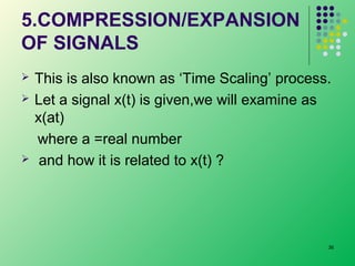 5.COMPRESSION/EXPANSION
OF SIGNALS





This is also known as ‘Time Scaling’ process.
Let a signal x(t) is given,we will examine as
x(at)
where a =real number
and how it is related to x(t) ?

36

 