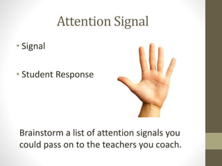 Attention Signal
• Signal
• Student Response
Brainstorm a list of attention signals you
could pass on to the teachers you coach.
 