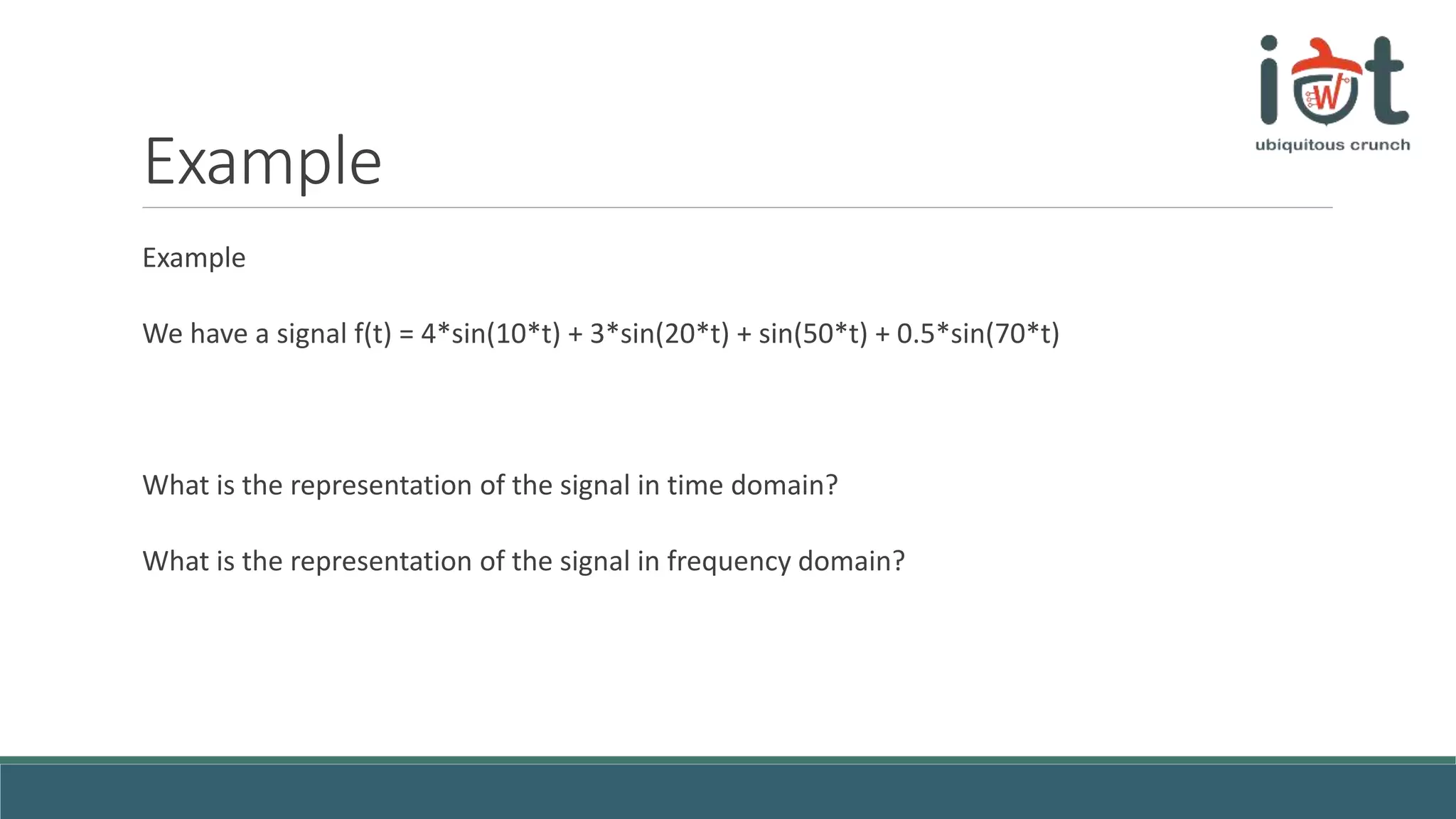 Example
Example
We have a signal f(t) = 4*sin(10*t) + 3*sin(20*t) + sin(50*t) + 0.5*sin(70*t)
What is the representation of the signal in time domain?
What is the representation of the signal in frequency domain?
 