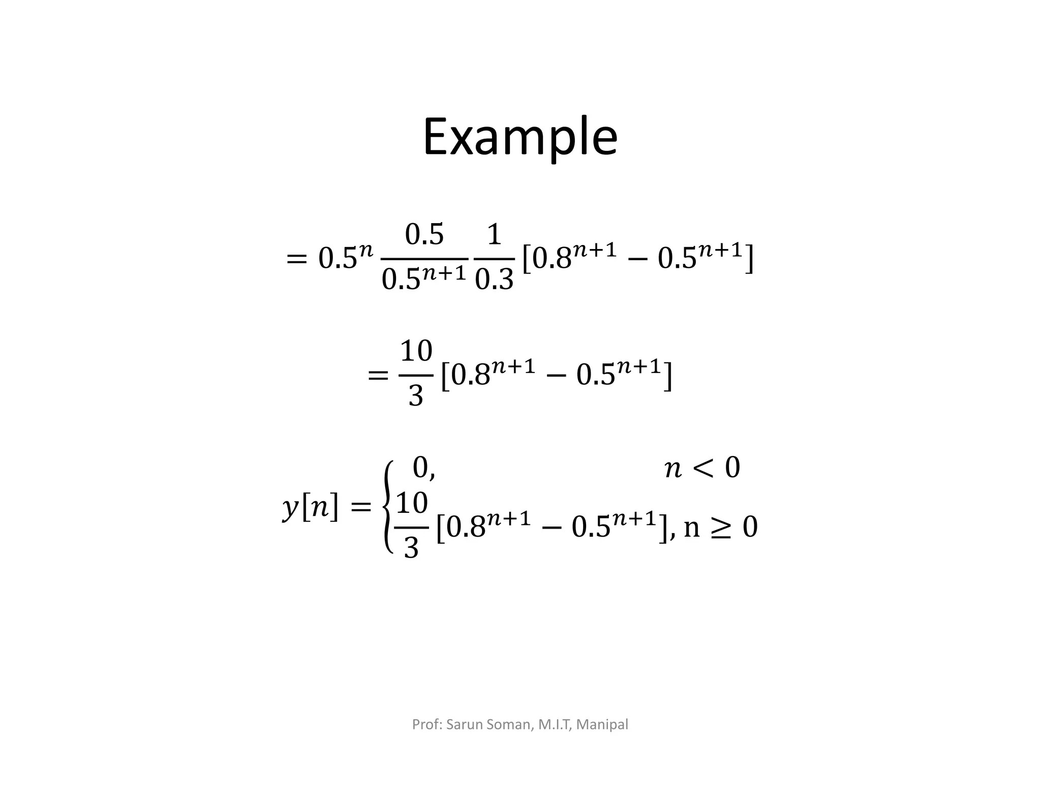 Example
= 0.5௡
0.5
0.5௡ାଵ
1
0.3
0.8௡ାଵ − 0.5௡ାଵ
=
10
3
[0.8௡ାଵ − 0.5௡ାଵ]
‫ݕ‬ ݊ = ൝
0, 																								݊ < 0
10
3
[0.8௡ାଵ
− 0.5௡ାଵ
],	n ≥ 0
Prof: Sarun Soman, M.I.T, Manipal
 