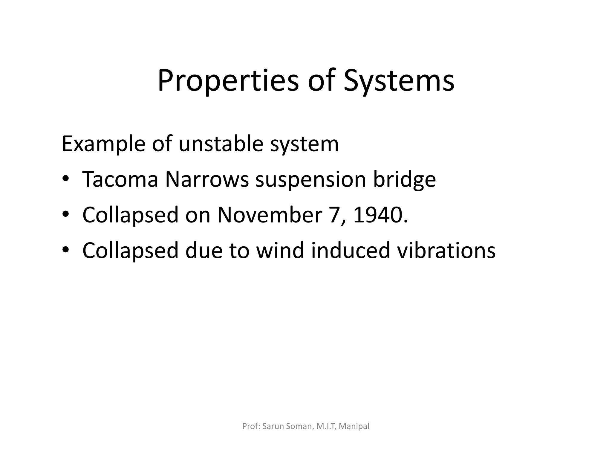 Properties of Systems
Example of unstable system
• Tacoma Narrows suspension bridge
• Collapsed on November 7, 1940.
• Collapsed due to wind induced vibrations
Prof: Sarun Soman, M.I.T, Manipal
 