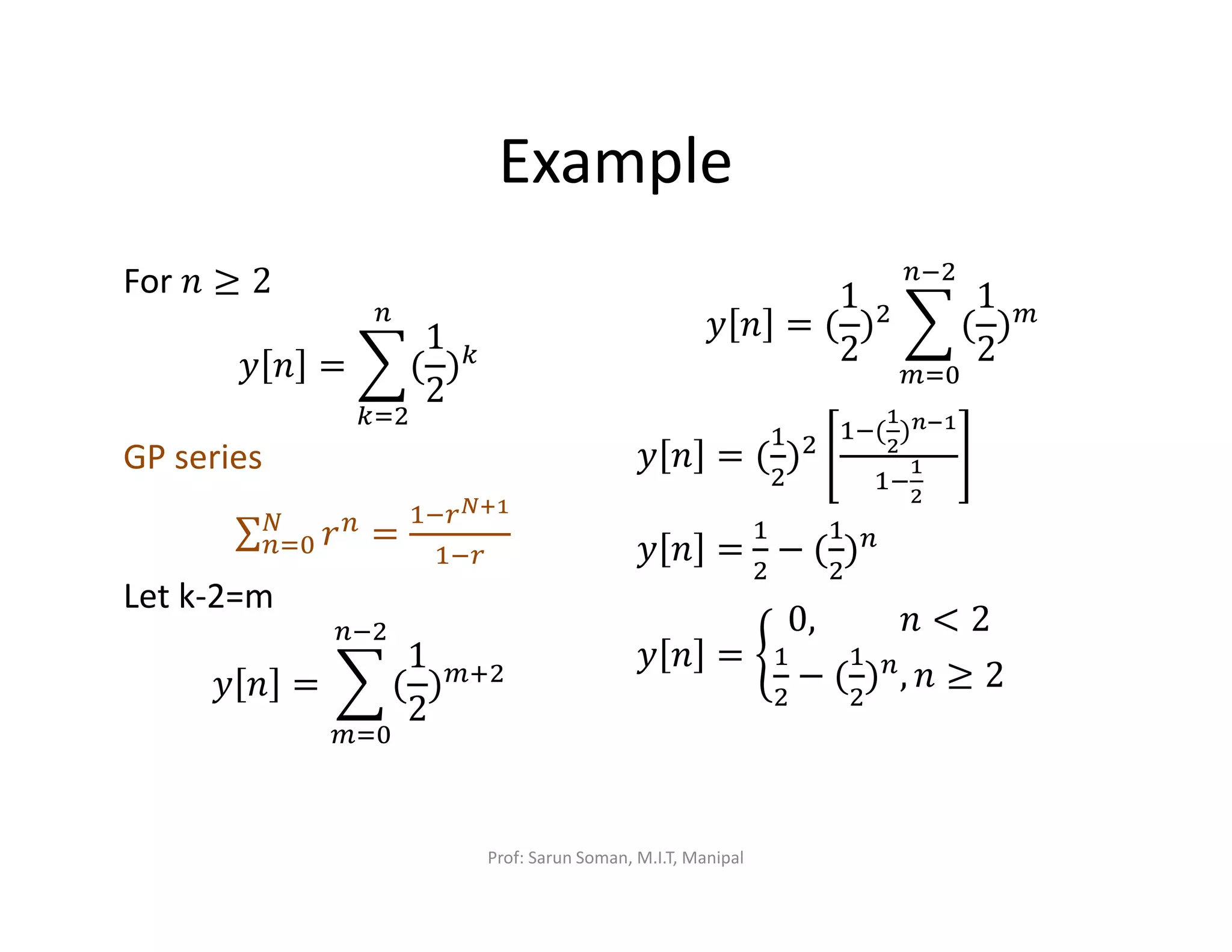 Example
For ݊ ≥ 2
‫ݕ‬ ݊ = ෍(
1
2
)௞
௡
௞ୀଶ
GP series
∑ ‫ݎ‬௡
=
ଵି௥ಿశభ
ଵି௥
ே
௡ୀ଴
Let k-2=m
‫ݕ‬ ݊ = ෍ (
1
2
)௠ାଶ
௡ିଶ
௠ୀ଴
‫ݕ‬ ݊ = (
1
2
)ଶ ෍ (
1
2
)௠
௡ିଶ
௠ୀ଴
‫ݕ‬ ݊ = (
ଵ
ଶ
)ଶ
ଵି(
భ
మ
)೙షభ
ଵି
భ
మ
‫ݕ‬ ݊ =
ଵ
ଶ
− (
ଵ
ଶ
)௡
‫ݕ‬ ݊ = ቊ
0, 								݊ < 2
ଵ
ଶ
− (
ଵ
ଶ
)௡, ݊ ≥ 2
Prof: Sarun Soman, M.I.T, Manipal
 