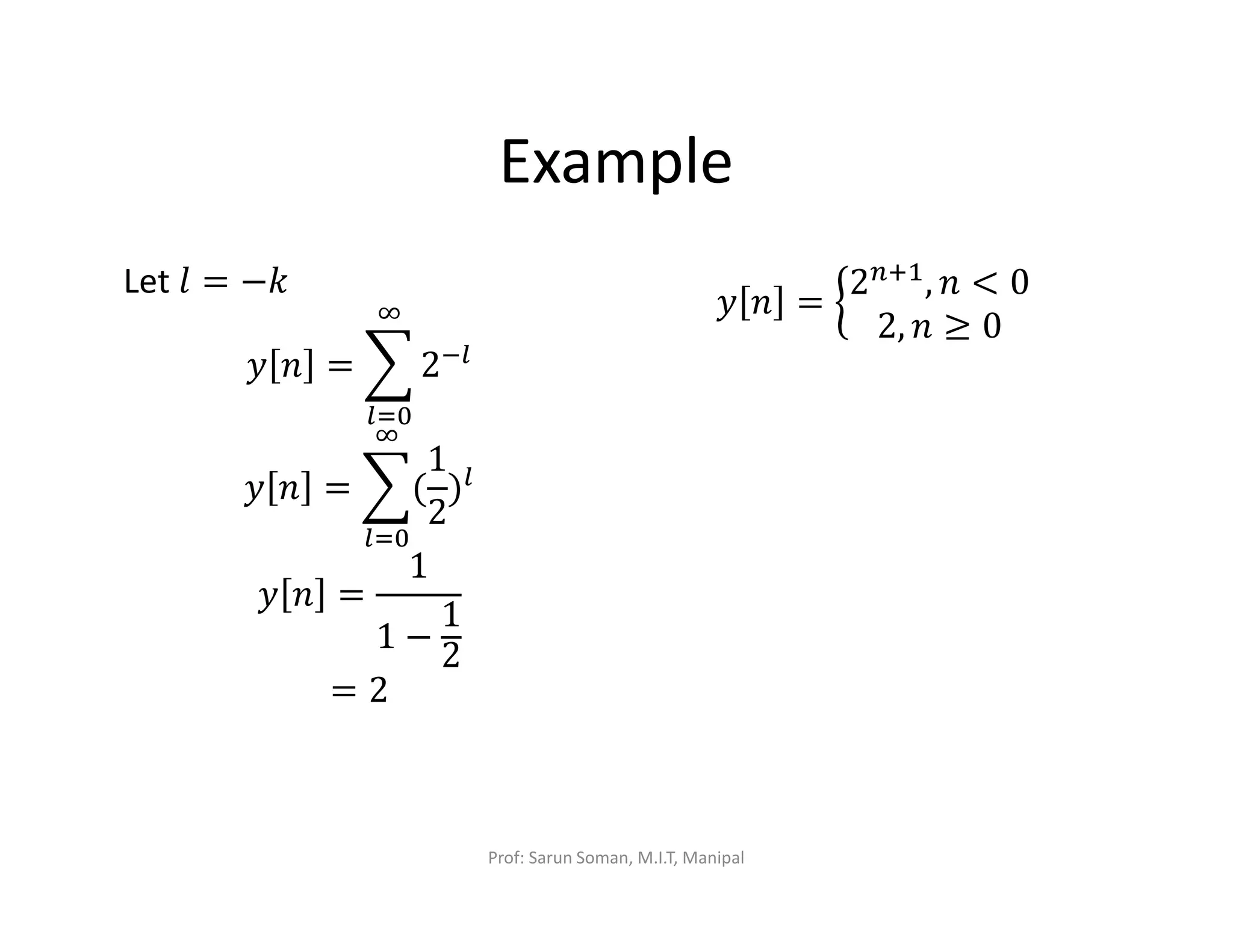 Example
Let ݈ = −݇
‫ݕ‬ ݊ = ෍ 2ି௟
ஶ
௟ୀ଴
‫ݕ‬ ݊ = ෍(
1
2
)௟
ஶ
௟ୀ଴
‫ݕ‬ ݊ =
1
1 −
1
2
= 2
‫ݕ‬ ݊ = ൜
2௡ାଵ, ݊ < 0
2, ݊ ≥ 0
Prof: Sarun Soman, M.I.T, Manipal
 