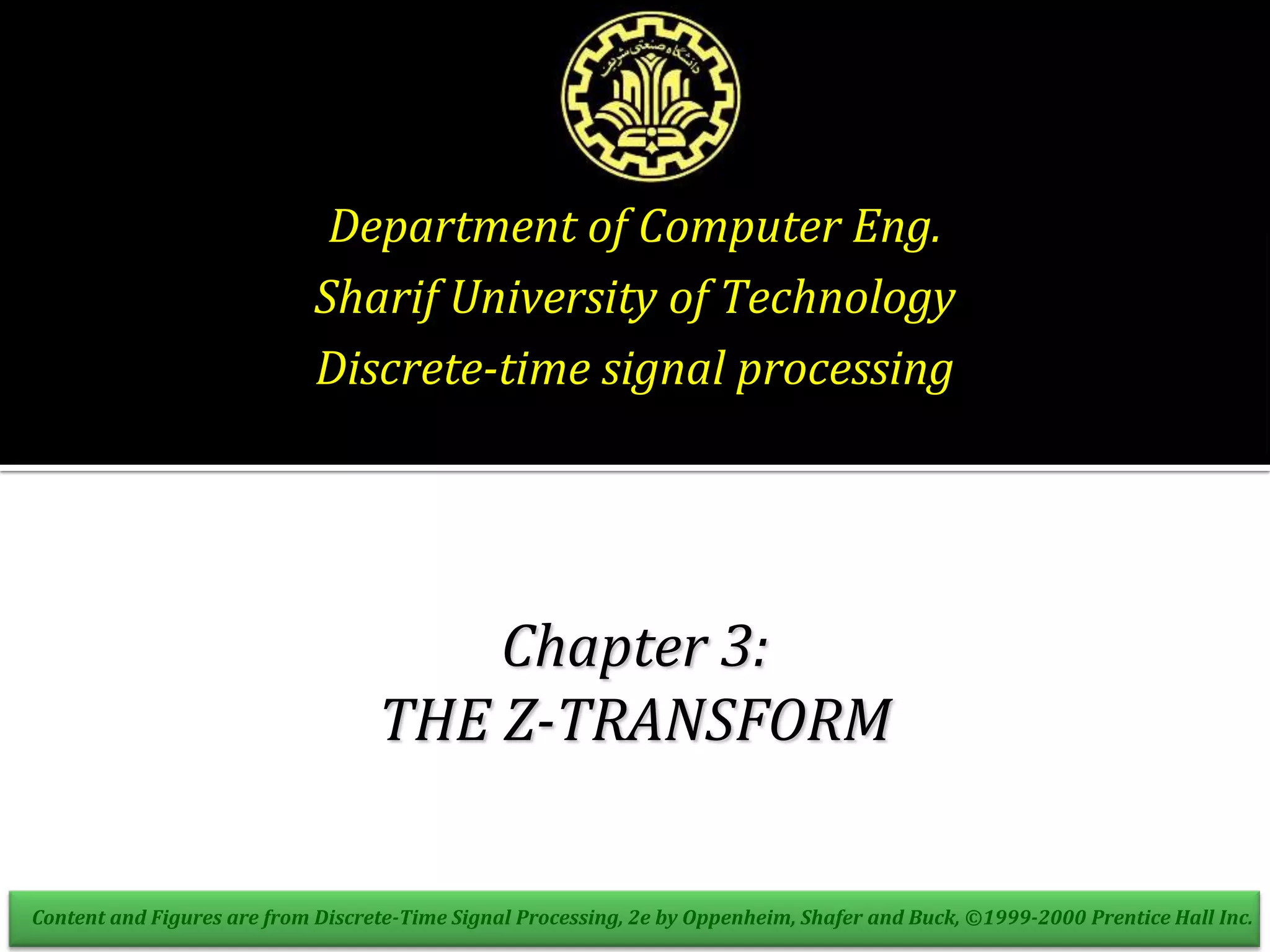 Department of Computer Eng.
Sharif University of Technology
Discrete-time signal processing
Chapter 3:
THE Z-TRANSFORM
Content and Figures are from Discrete-Time Signal Processing, 2e by Oppenheim, Shafer and Buck, ©1999-2000 Prentice Hall Inc.
 