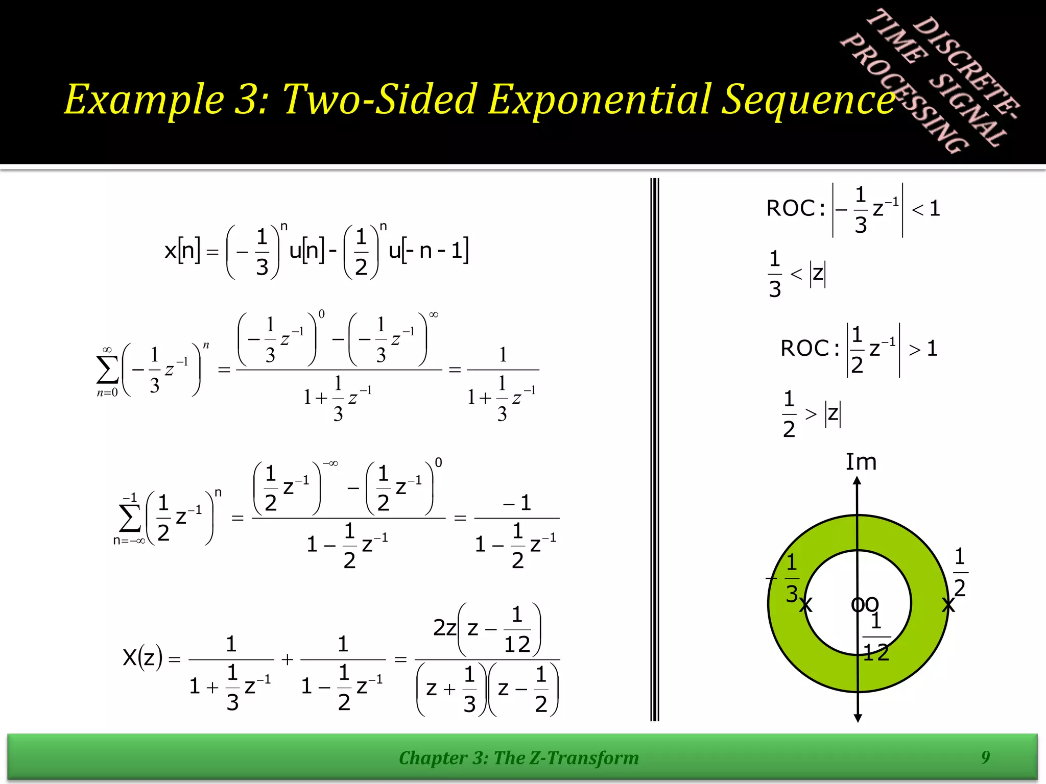 Example 3: Two-Sided Exponential Sequence
Chapter 3: The Z-Transform 9
     
1
-
n
-
u
2
1
-
n
u
3
1
n
x
n
n














1
1
1
0
1
0
1
3
1
1
1
3
1
1
3
1
3
1
3
1



































z
z
z
z
z
n
n
1
1
0
1
1
1
n
n
1
z
2
1
1
1
z
2
1
1
z
2
1
z
2
1
z
2
1


































z
3
1
1
z
3
1
:
ROC 1


 
z
2
1
1
z
2
1
:
ROC 1



 




























2
1
z
3
1
z
12
1
z
z
2
z
2
1
1
1
z
3
1
1
1
z
X
1
1
Im
2
1
oo
12
1
x
x
3
1

 