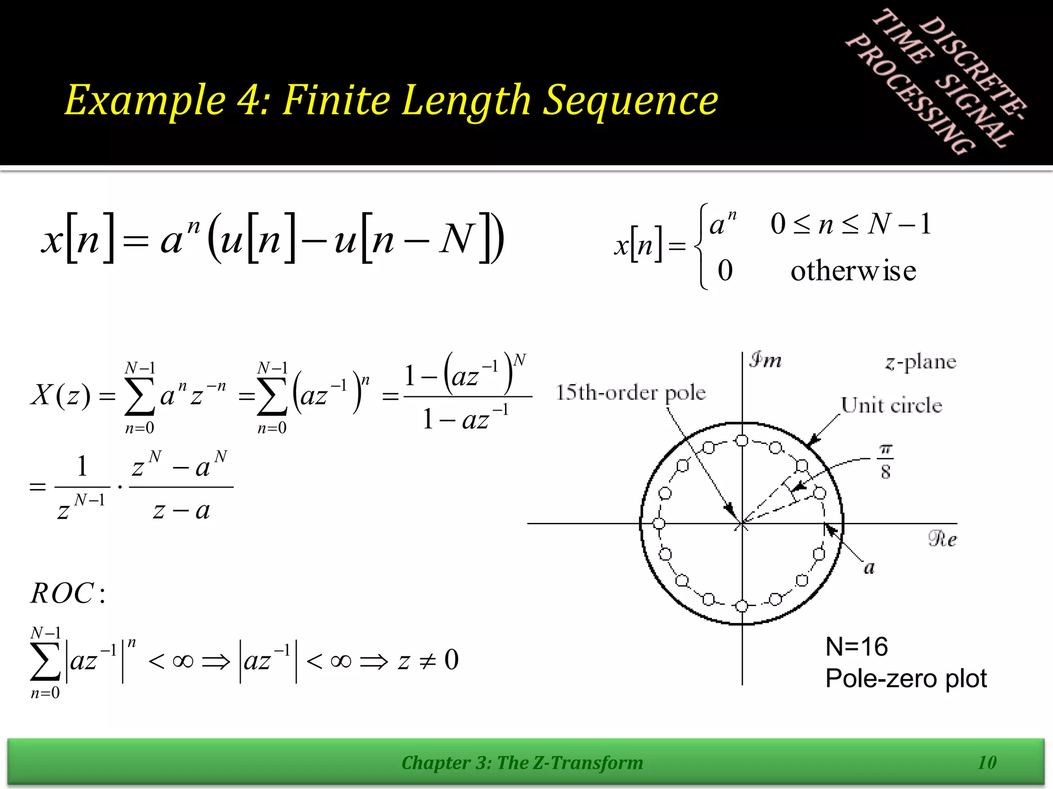 Example 4: Finite Length Sequence
Chapter 3: The Z-Transform 10
 


 



otherwise
0
1
0 N
n
a
n
x
n
N=16
Pole-zero plot
     
 
N
n
u
n
u
a
n
x n



   
0
:
1
1
1
)
(
1
0
1
1
1
1
1
1
0
1
1
0
































z
az
az
ROC
a
z
a
z
z
az
az
az
z
a
z
X
N
n
n
N
N
N
N
N
n
n
N
n
n
n
 