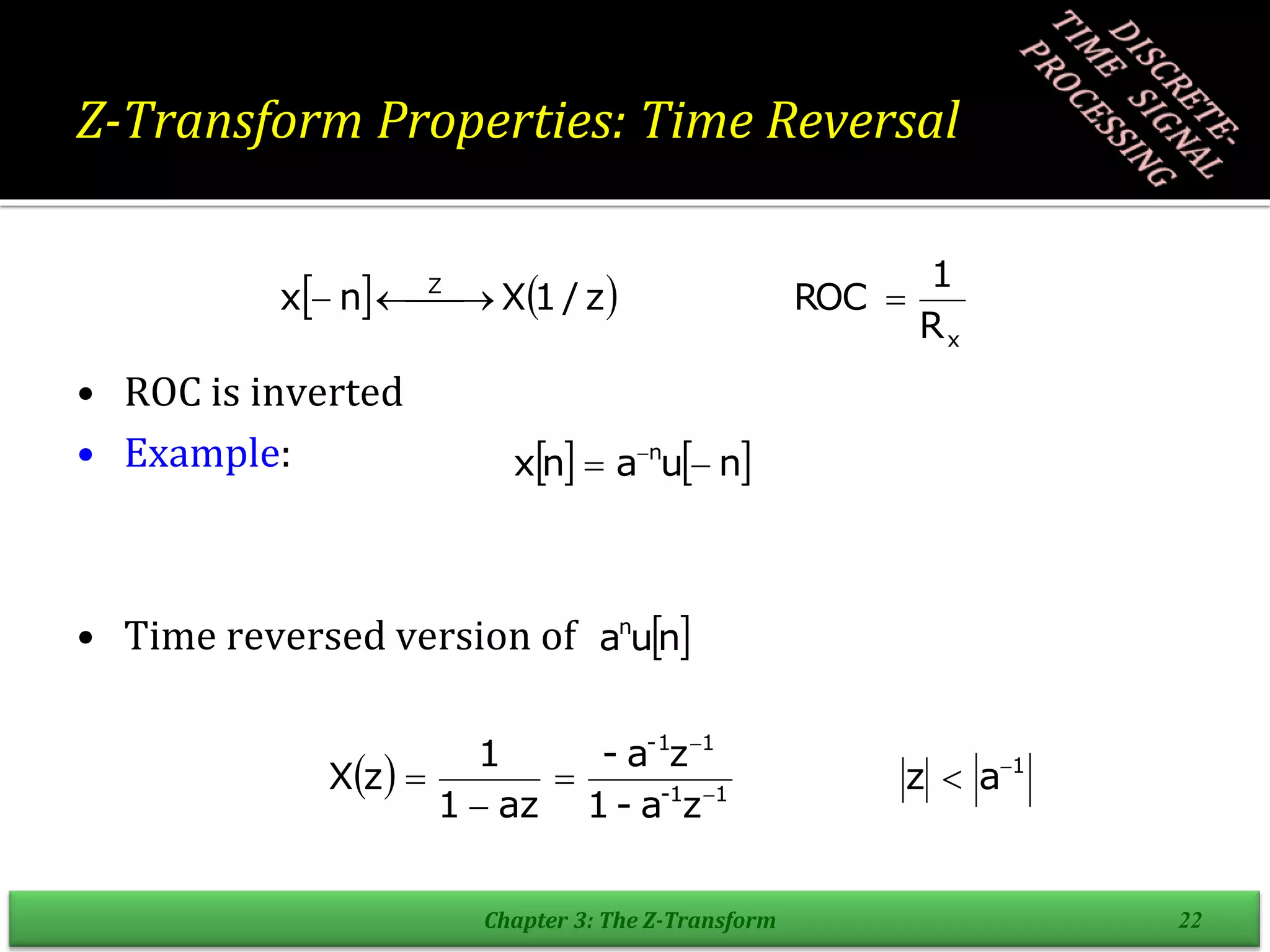 Z-Transform Properties: Time Reversal
• ROC is inverted
• Example:
• Time reversed version of
Chapter 3: The Z-Transform 22
   
x
Z
R
1
ROC
z
/
1
X
n
x 

 


   
n
u
a
n
x n

 
 
n
u
an
  1
1
1
-
1
-1
a
z
z
a
-
1
z
a
-
az
1
1
z
X 






 