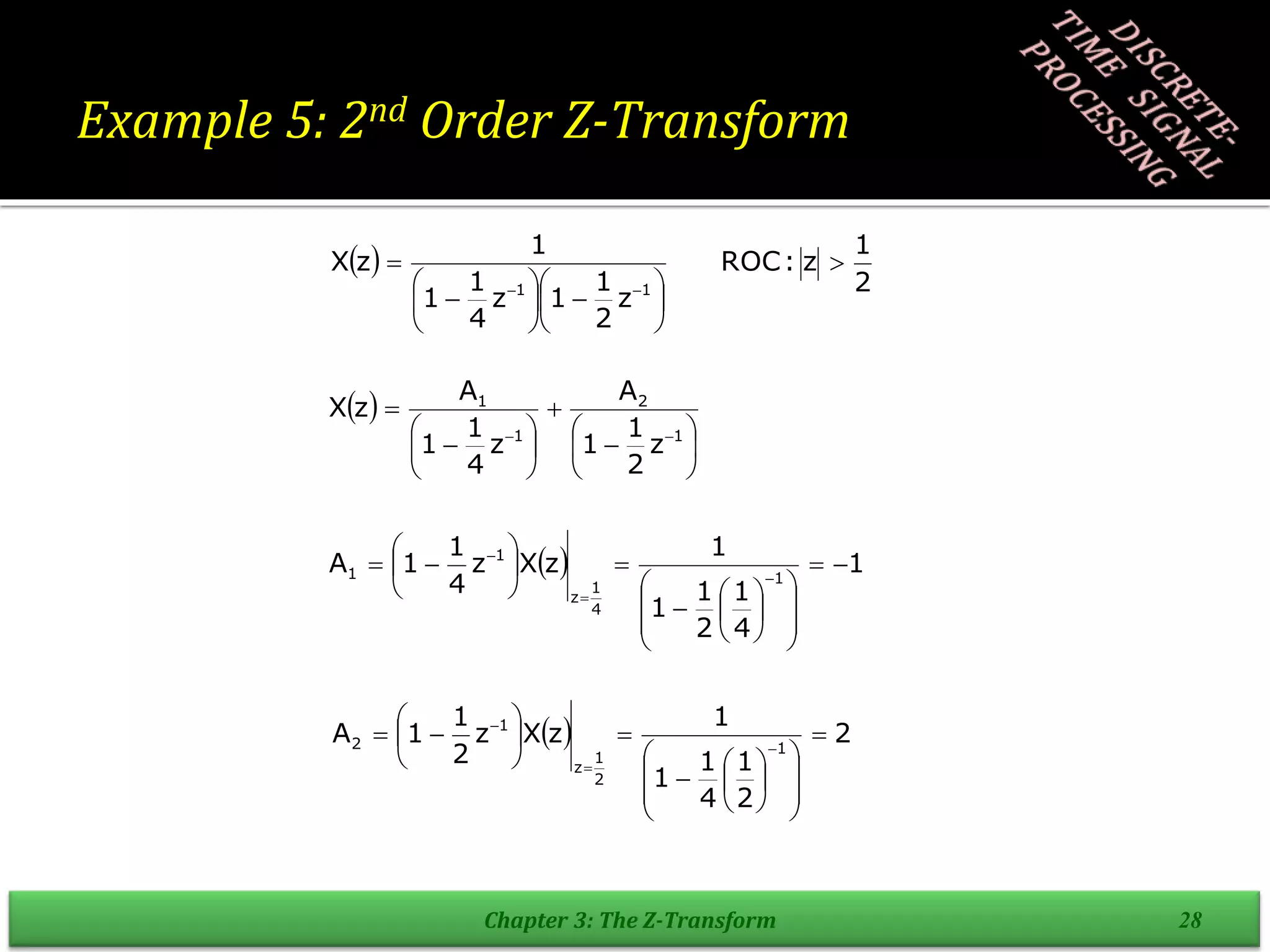 Example 5: 2nd Order Z-Transform
Chapter 3: The Z-Transform 28
 
2
1
z
:
ROC
z
2
1
1
z
4
1
1
1
z
X
1
1


















 

















 1
2
1
1
z
2
1
1
A
z
4
1
1
A
z
X
  1
4
1
2
1
1
1
z
X
z
4
1
1
A 1
4
1
z
1
1 
























 


  2
2
1
4
1
1
1
z
X
z
2
1
1
A 1
2
1
z
1
2 























 


 