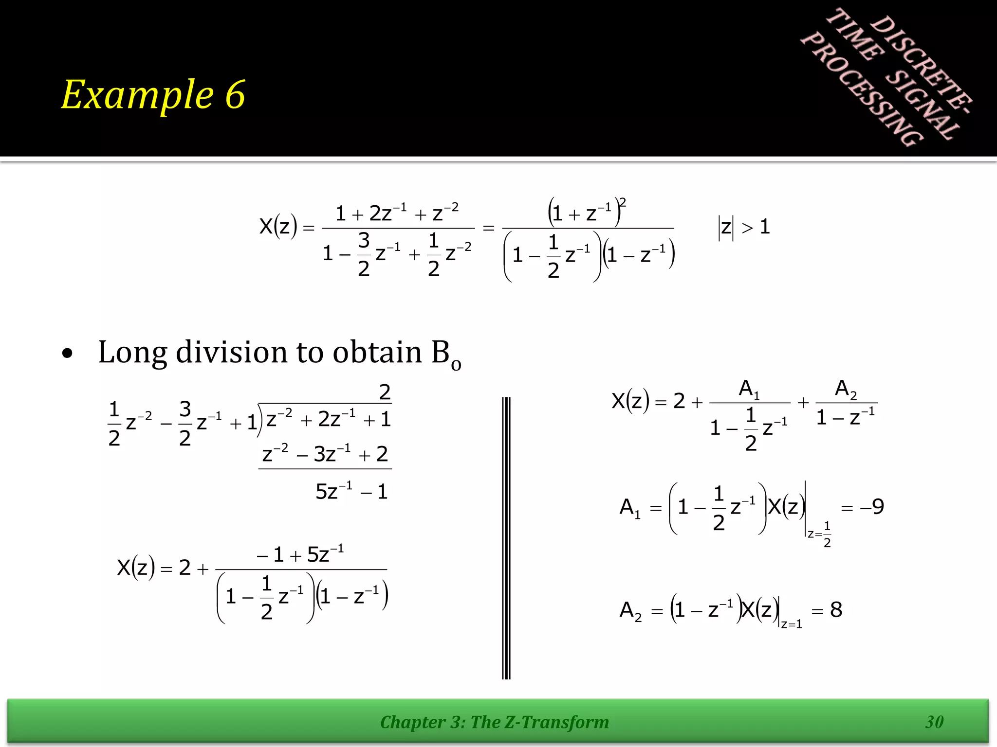 Example 6
• Long division to obtain Bo
Chapter 3: The Z-Transform 30
   
 
1
z
z
1
z
2
1
1
z
1
z
2
1
z
2
3
1
z
z
2
1
z
X
1
1
2
1
2
1
2
1























1
z
5
2
z
3
z
2
1
z
2
z
1
z
2
3
z
2
1
1
1
2
1
2
1
2














 
 
1
1
1
z
1
z
2
1
1
z
5
1
2
z
X















  1
2
1
1
z
1
A
z
2
1
1
A
2
z
X 
 




  9
z
X
z
2
1
1
A
2
1
z
1
1 











    8
z
X
z
1
A
1
z
1
2 




 