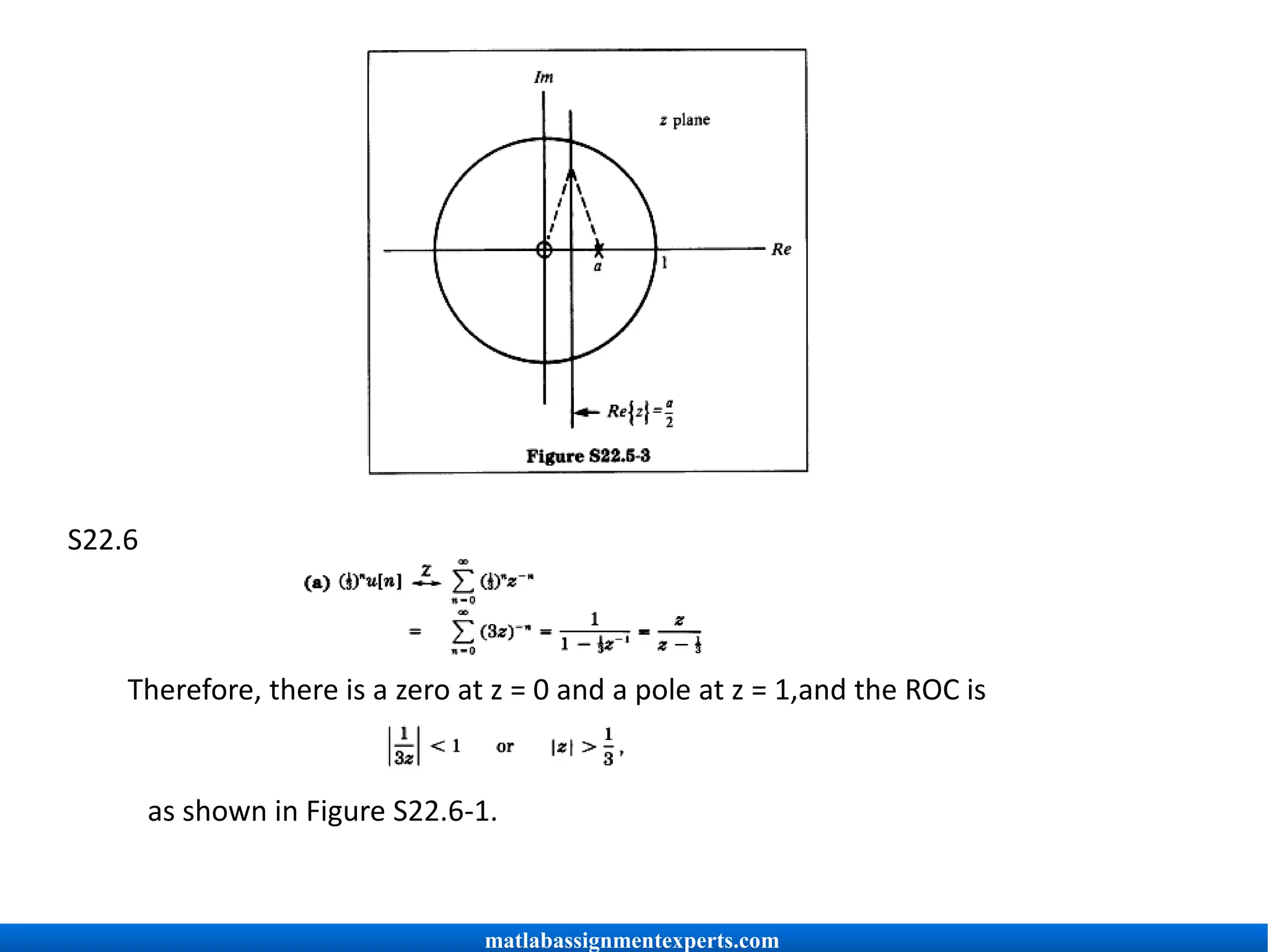 S22.6
Therefore, there is a zero at z = 0 and a pole at z = 1,and the ROC is
as shown in Figure S22.6-1.
matlabassignmentexperts.com
 
