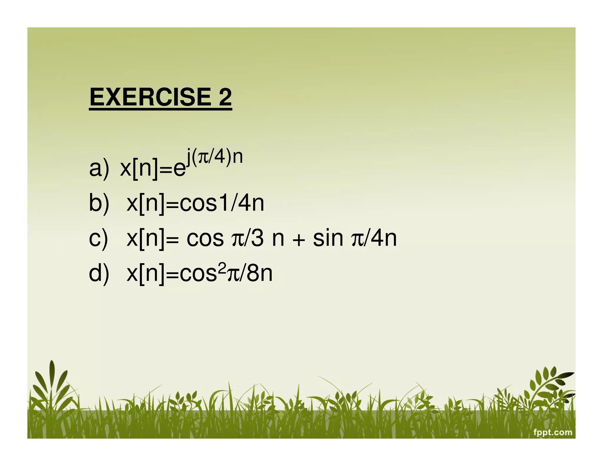 EXERCISE 2
a) x[n]=e
j(π/4)n
b) x[n]=cos1/4n
c) x[n]= cos π/3 n + sin π/4n
d) x[n]=cos2π/8n
 