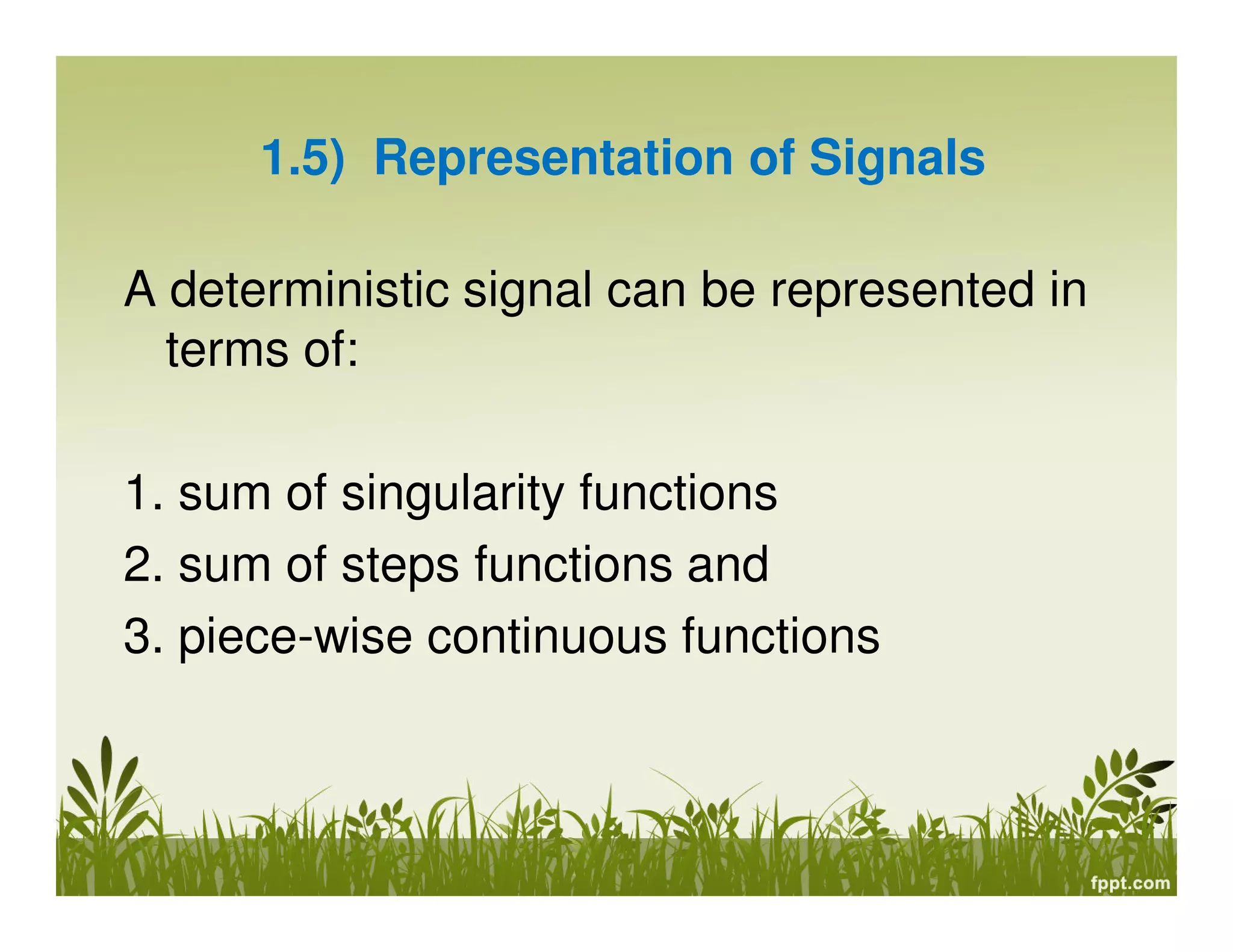 1.5) Representation of Signals
A deterministic signal can be represented in
terms of:
1. sum of singularity functions
2. sum of steps functions and
3. piece-wise continuous functions
 