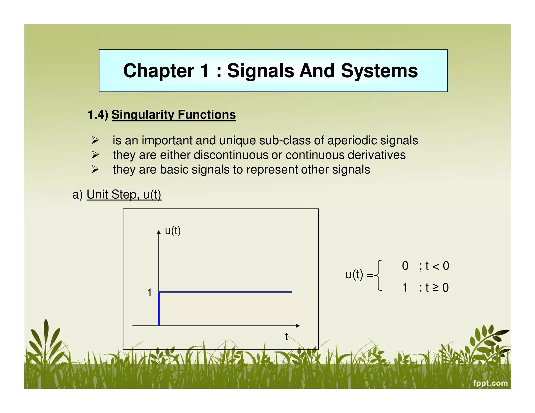 Chapter 1 : Signals And Systems
1.4) Singularity Functions
is an important and unique sub-class of aperiodic signals
they are either discontinuous or continuous derivatives
they are basic signals to represent other signals
a) Unit Step, u(t)
u(t)

u(t) =
1

t

0 ;t<0
1 ;t≥0

 