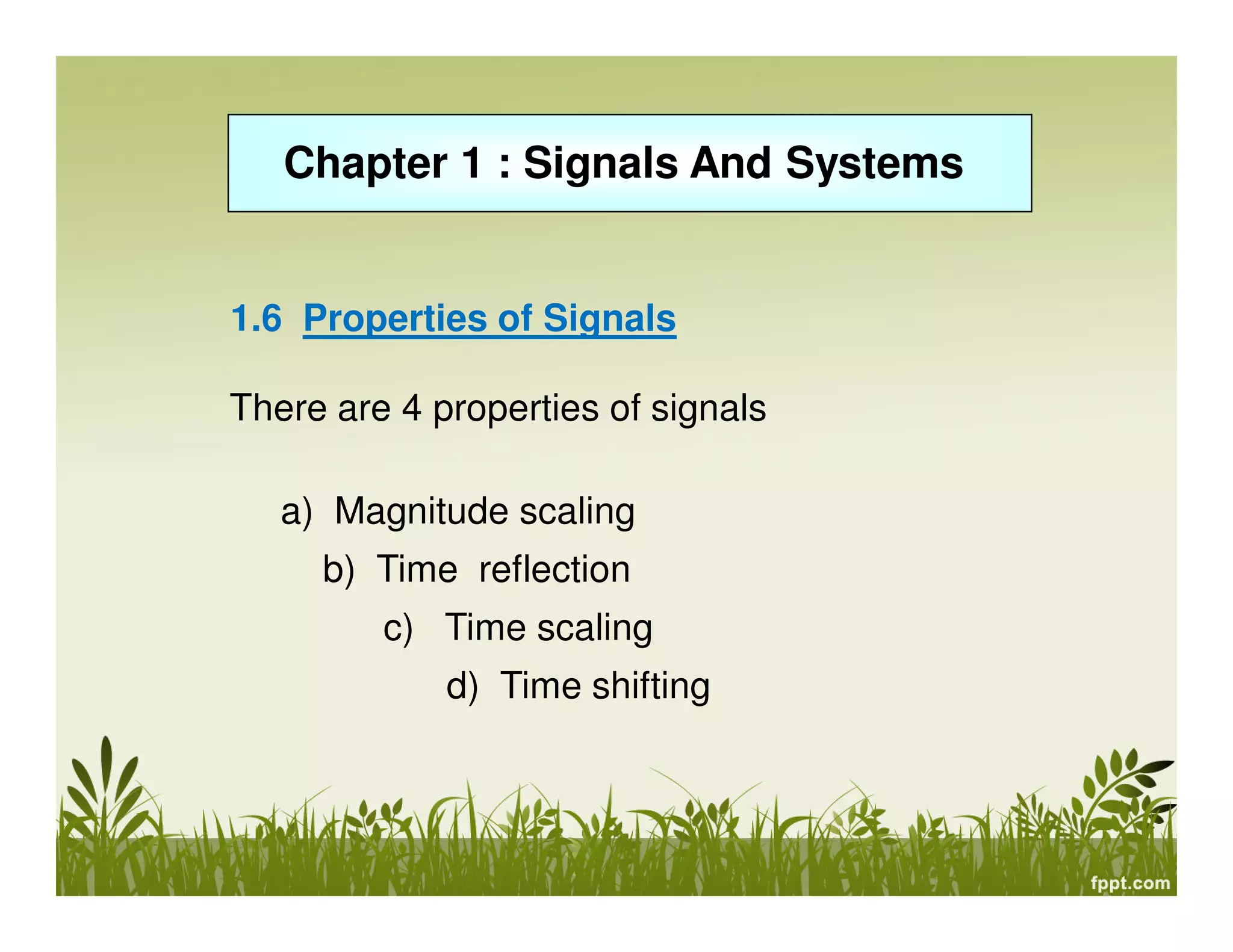 Chapter 1 : Signals And Systems

1.6 Properties of Signals
There are 4 properties of signals
a) Magnitude scaling
b) Time reflection
c) Time scaling
d) Time shifting

 