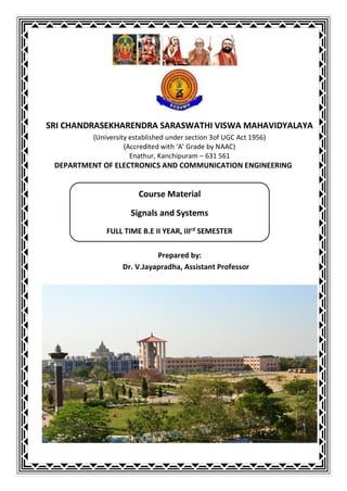 SRI CHANDRASEKHARENDRA SARASWATHI VISWA MAHAVIDYALAYA
(University established under section 3of UGC Act 1956)
(Accredited with ‘A’ Grade by NAAC)
Enathur, Kanchipuram – 631 561
DEPARTMENT OF ELECTRONICS AND COMMUNICATION ENGINEERING
Prepared by:
Dr. V.Jayapradha, Assistant Professor
Course Material
Signals and Systems
FULL TIME B.E II YEAR, IIIrd
SEMESTER
 