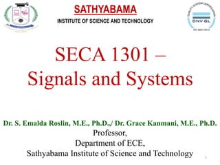 SECA 1301 –
Signals and Systems
Dr. S. Emalda Roslin, M.E., Ph.D.,/ Dr. Grace Kanmani, M.E., Ph.D.
Professor,
Department of ECE,
Sathyabama Institute of Science and Technology
SATHYABAMA
INSTITUTE OF SCIENCE AND TECHNOLOGY
1
 