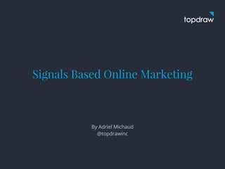 Signals Based Online Marketing
By Adriel Michaud
@topdrawinc
 