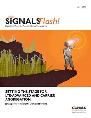 www.signalsresearch.com
Dispatches from the frontier of wireless research
July 1, 2013
SETTING THE STAGE FOR
LTE-ADVANCED AND CARRIER
AGGREGATION
(plus updates following the LTE World Summit)
 