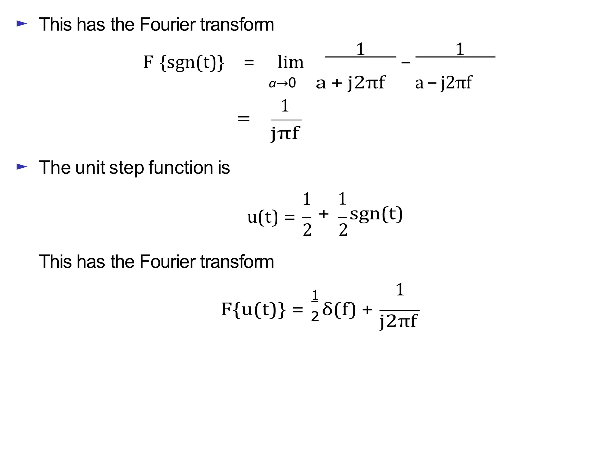 ► This has the Fourier transform
F {sgn(t)} = lim
1
−
1
=
► The unit step function is
a→0
1
jπf
1
a + j2πf
1
a − j2πf
u(t) =
This has the Fourier transform
+ sgn(t)
2 2
1 1
F{u(t)} = 2 δ(f) +
j2πf
 
