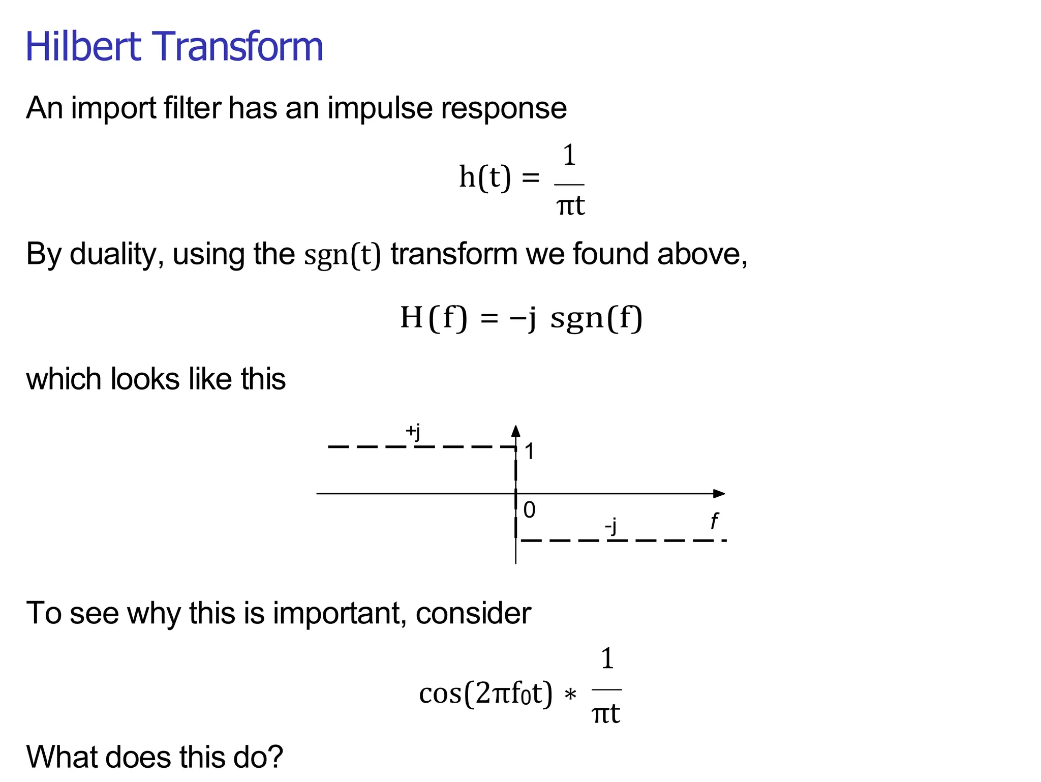 Hilbert Transform
An import filter has an impulse response
1
h(t) =
πt
By duality, using the sgn(t) transform we found above,
H(f) = −j sgn(f)
which looks like this
To see why this is important, consider
1
What does this do?
cos(2πf0t) ∗
πt
 