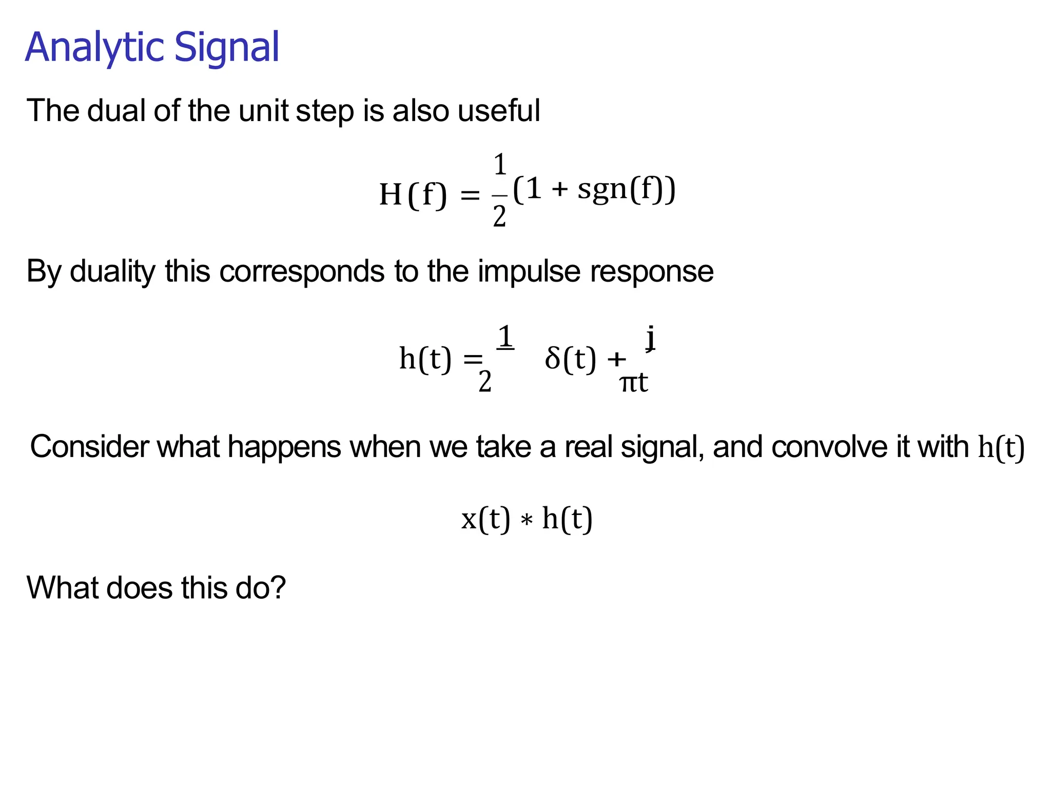 2 πt
Analytic Signal
The dual of the unit step is also useful
1
H(f) = (1 + sgn(f))
2
By duality this corresponds to the impulse response
h(t) =
1
δ(t) +
j
Consider what happens when we take a real signal, and convolve it with h(t)
x(t) ∗ h(t)
What does this do?
 